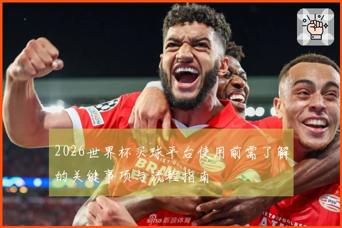 2026世界杯买球平台使用前需了解的关键事项与流程指南