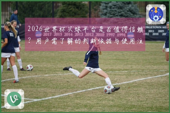 2026世界杯买球平台是否值得信赖？用户需了解的判断依据与使用注意事项