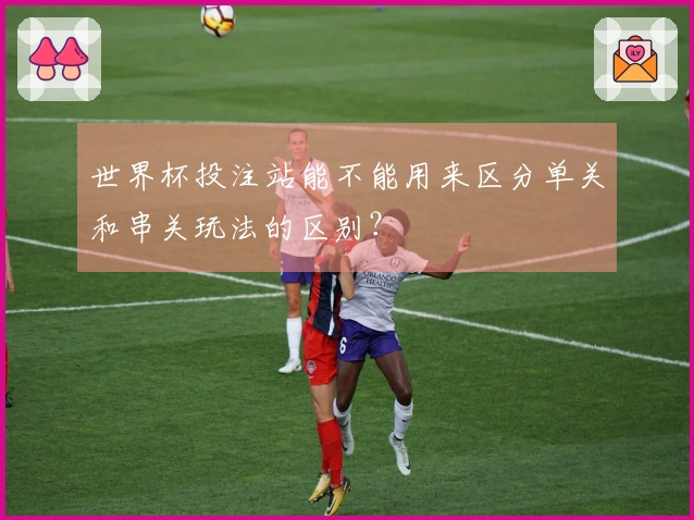 世界杯投注站能不能用来区分单关和串关玩法的区别？