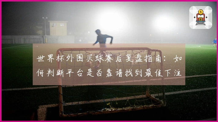 世界杯外围买球赛后复盘指南：如何判断平台是否靠谱找到最佳下注时机