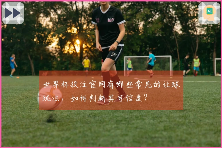 世界杯投注官网有哪些常见的让球玩法，如何判断其可信度？