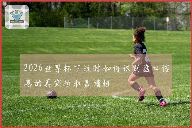 2026世界杯下注时如何识别盘口信息的真实性和靠谱性