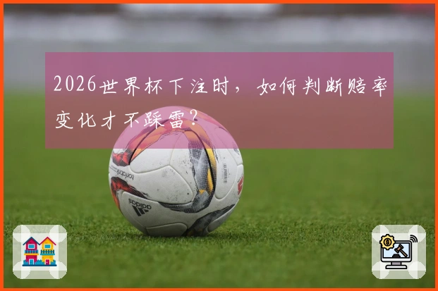 2026世界杯下注时，如何判断赔率变化才不踩雷？