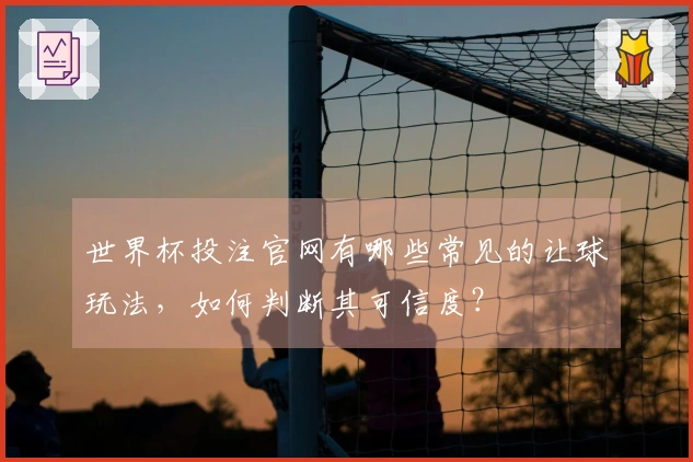世界杯投注官网有哪些常见的让球玩法，如何判断其可信度？