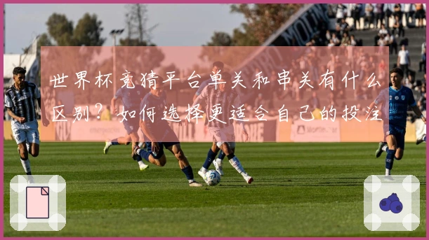 世界杯竞猜平台单关和串关有什么区别？如何选择更适合自己的投注方式