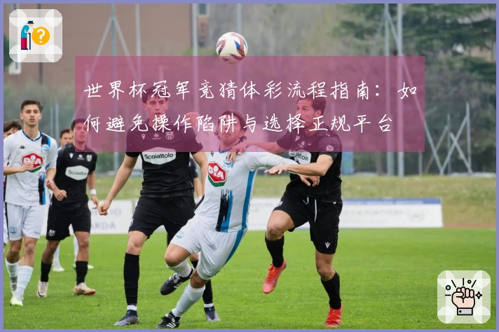 世界杯冠军竞猜体彩流程指南：如何避免操作陷阱与选择正规平台