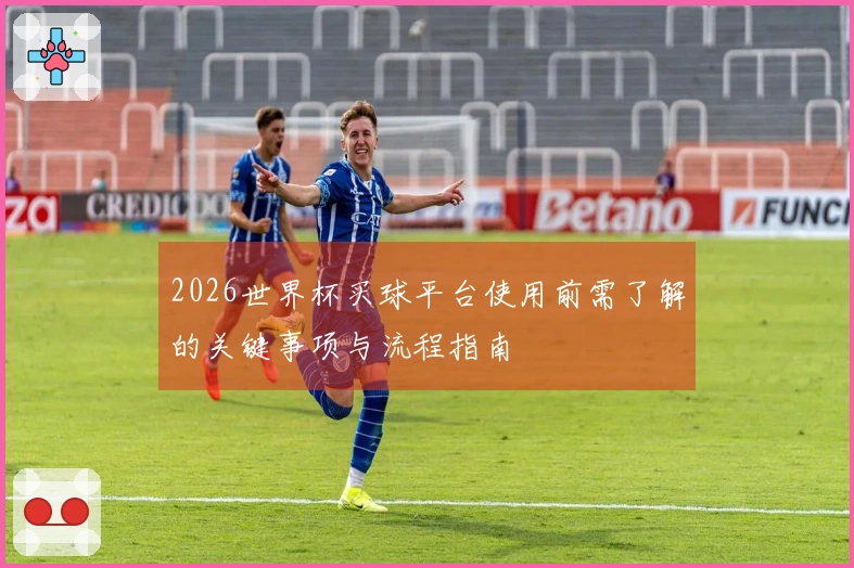 2026世界杯买球平台使用前需了解的关键事项与流程指南